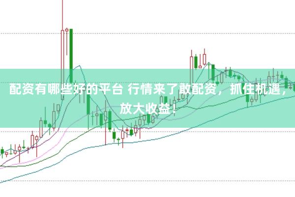 配资有哪些好的平台 行情来了敢配资,抓住机遇,放大收益!