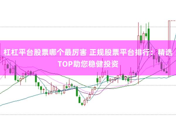 杠杠平台股票哪个最厉害 正规股票平台排行:精选TOP助您稳健投资
