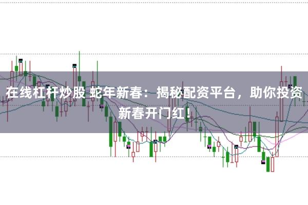 在线杠杆炒股 蛇年新春：揭秘配资平台，助你投资新春开门红！