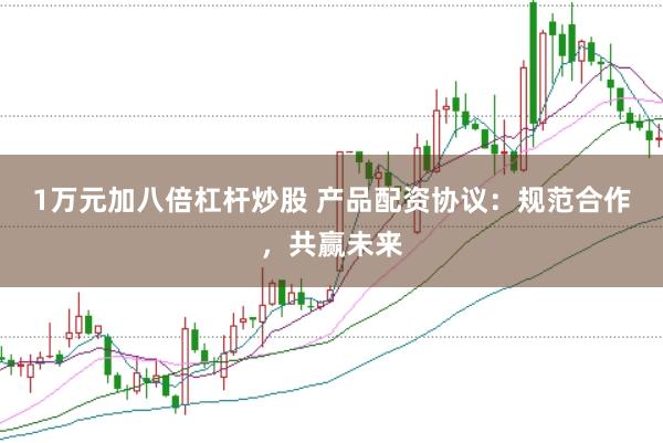 1万元加八倍杠杆炒股 产品配资协议:规范合作,共赢未来
