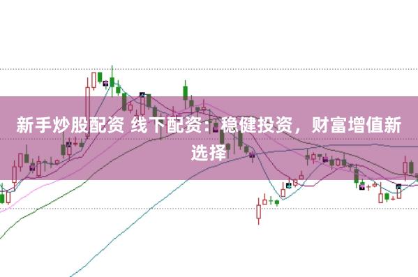 新手炒股配资 线下配资:稳健投资,财富增值新选择