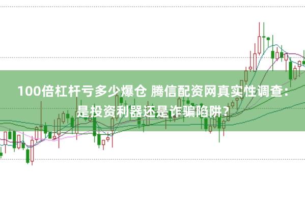 100倍杠杆亏多少爆仓 腾信配资网真实性调查:是投资利器还是诈骗陷阱?