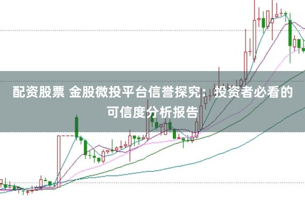 配资股票 金股微投平台信誉探究:投资者必看的可信度分析报告