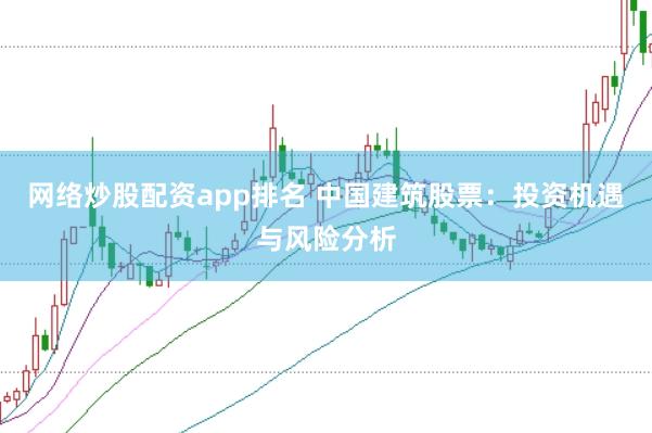 网络炒股配资app排名 中国建筑股票:投资机遇与风险分析