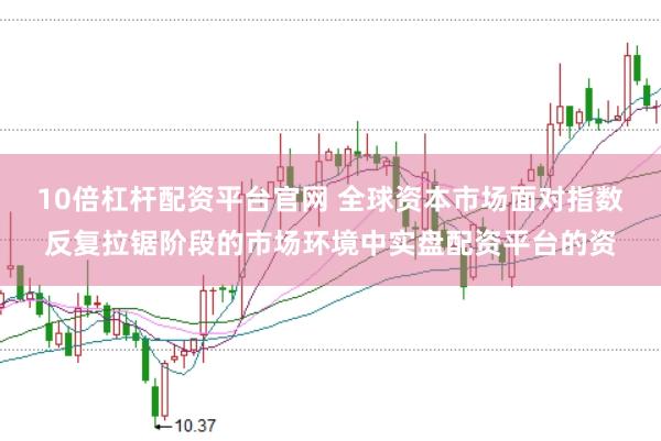 10倍杠杆配资平台官网 全球资本市场面对指数反复拉锯阶段的市场环境中实盘配资平台的资