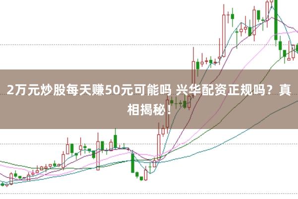 2万元炒股每天赚50元可能吗 兴华配资正规吗?真相揭秘!