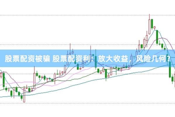 股票配资被骗 股票配资利：放大收益，风险几何？