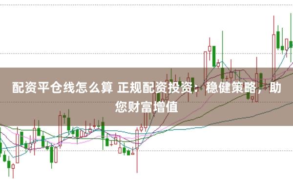 配资平仓线怎么算 正规配资投资:稳健策略,助您财富增值