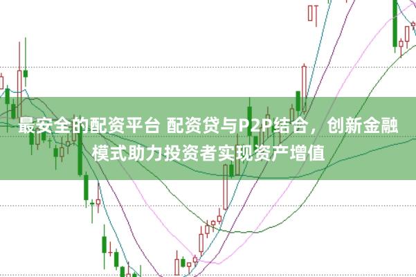 最安全的配资平台 配资贷与P2P结合，创新金融模式助力投资者实现资产增值