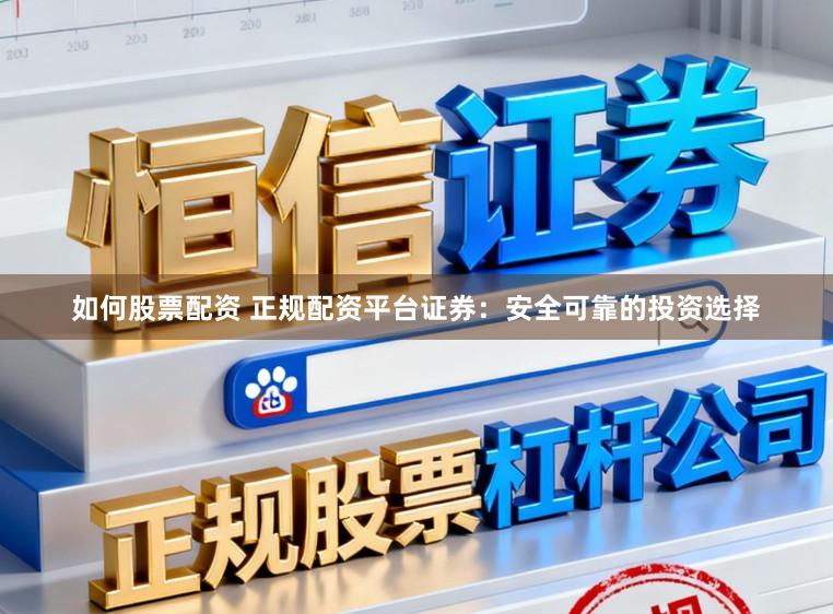 如何股票配资 正规配资平台证券:安全可靠的投资选择