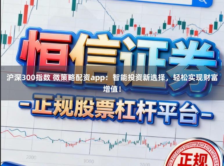 沪深300指数 微策略配资app:智能投资新选择,轻松实现财富增值!