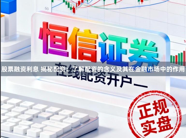 股票融资利息 揭秘配资:了解配资的含义及其在金融市场中的作用