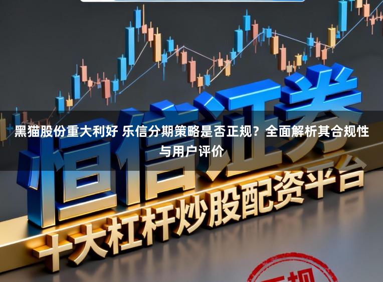 黑猫股份重大利好 乐信分期策略是否正规？全面解析其合规性与用户评价