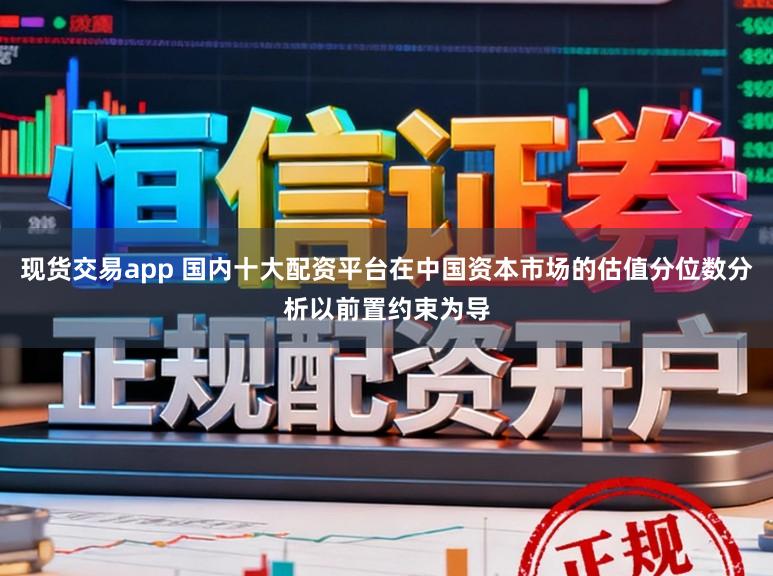 现货交易app 国内十大配资平台在中国资本市场的估值分位数分析以前置约束为导