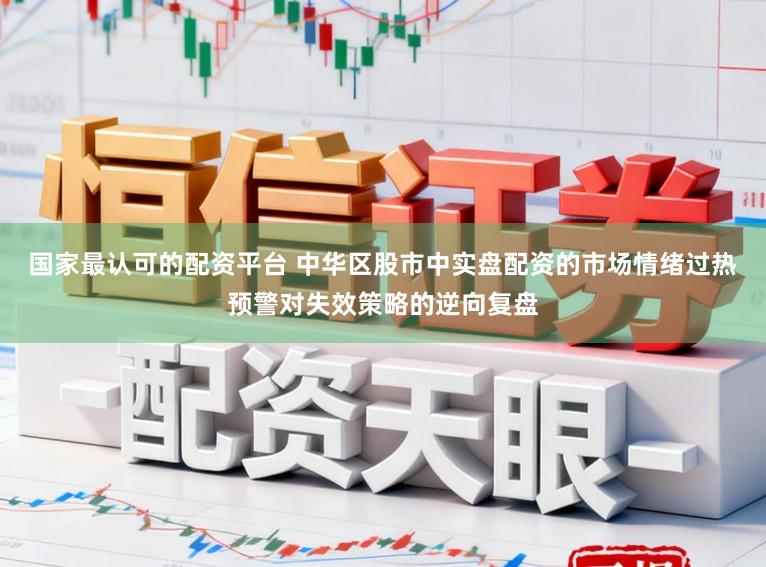国家最认可的配资平台 中华区股市中实盘配资的市场情绪过热预警对失效策略的逆向复盘