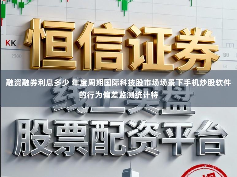 融资融券利息多少 年度周期国际科技股市场场景下手机炒股软件的行为偏差监测统计特