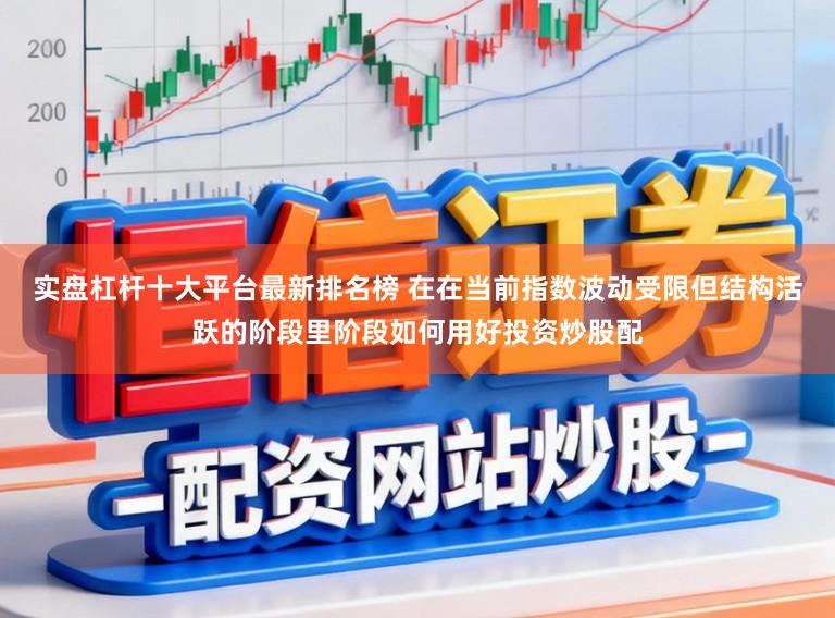 实盘杠杆十大平台最新排名榜 在在当前指数波动受限但结构活跃的阶段里阶段如何用好投资炒股配