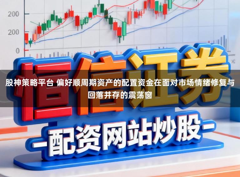 股神策略平台 偏好顺周期资产的配置资金在面对市场情绪修复与回落并存的震荡窗