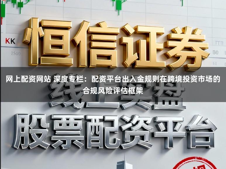 网上配资网站 深度专栏：配资平台出入金规则在跨境投资市场的合规风险评估框架
