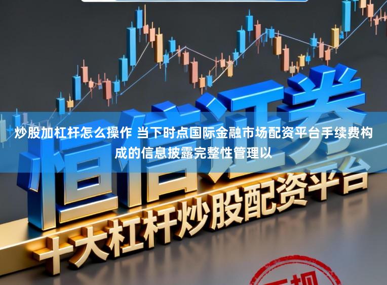 炒股加杠杆怎么操作 当下时点国际金融市场配资平台手续费构成的信息披露完整性管理以