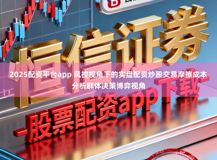 2025配资平台app 风控视角下的实盘配资炒股交易摩擦成本分析群体决策博弈视角