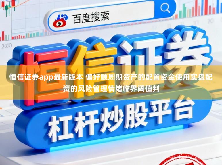 恒信证券app最新版本 偏好顺周期资产的配置资金使用实盘配资的风险管理情绪临界阈值判