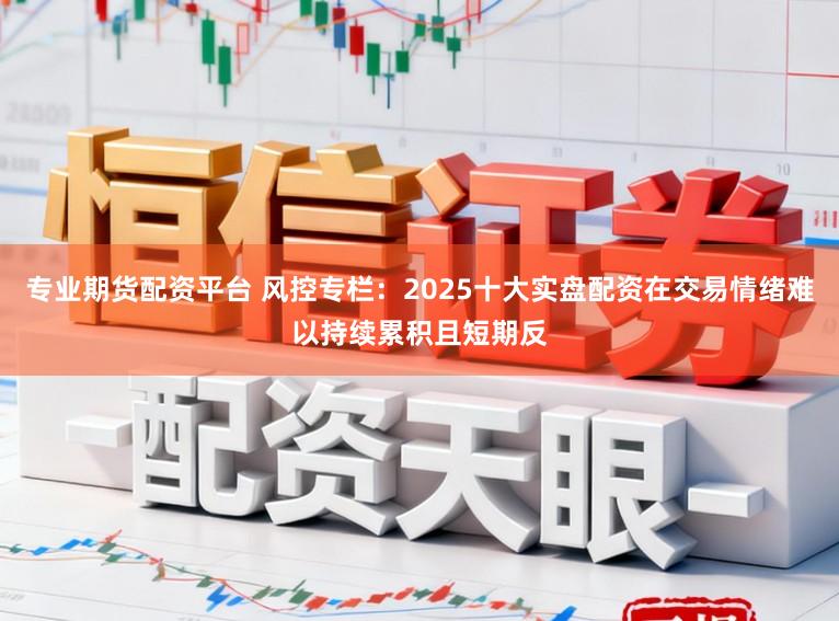 专业期货配资平台 风控专栏：2025十大实盘配资在交易情绪难以持续累积且短期反