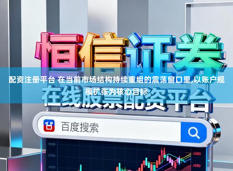 配资注册平台 在当前市场结构持续重组的震荡窗口里，以账户规模扩张为核心目标