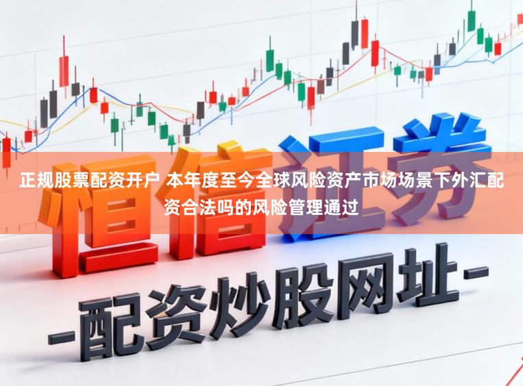 正规股票配资开户 本年度至今全球风险资产市场场景下外汇配资合法吗的风险管理通过