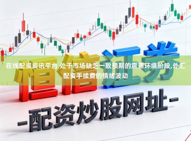 在线配资资讯平台 处于市场缺乏一致预期的震荡环境阶段，外汇配资手续费的情绪波动