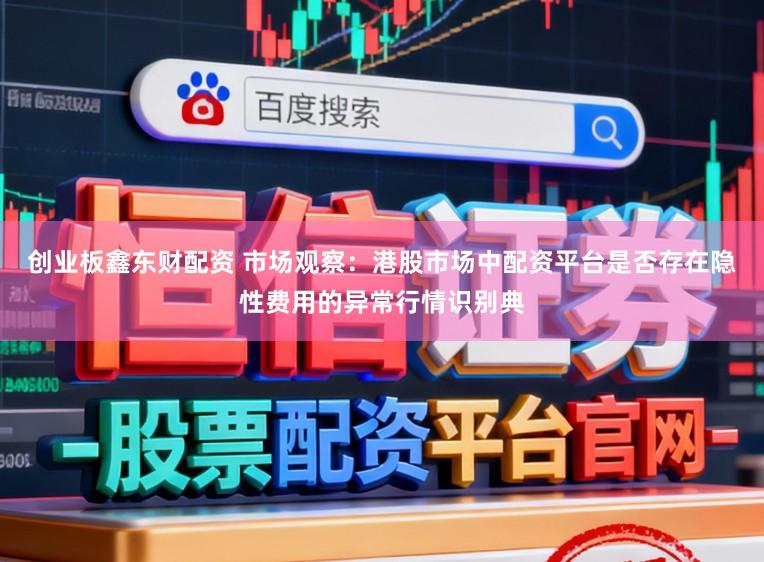 创业板鑫东财配资 市场观察：港股市场中配资平台是否存在隐性费用的异常行情识别典