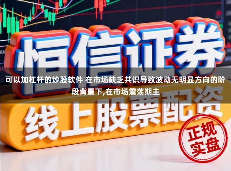 可以加杠杆的炒股软件 在市场缺乏共识导致波动无明显方向的阶段背景下，在市场震荡期主
