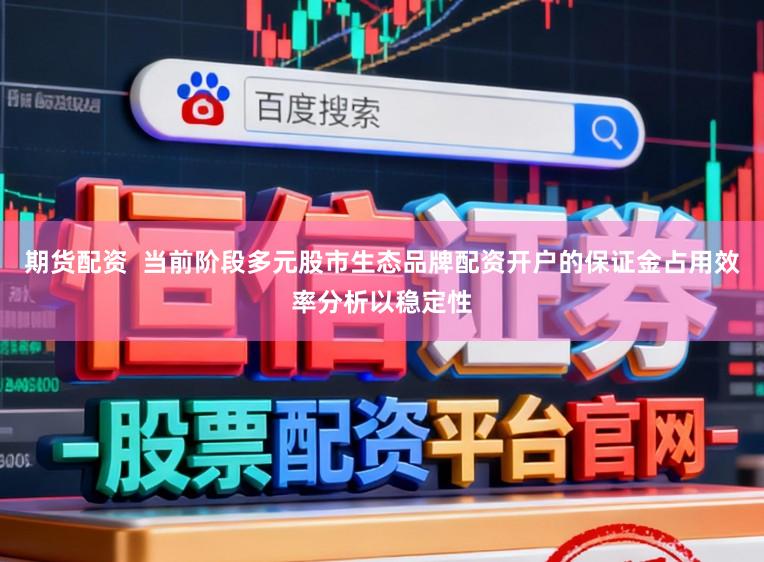 期货配资  当前阶段多元股市生态品牌配资开户的保证金占用效率分析以稳定性