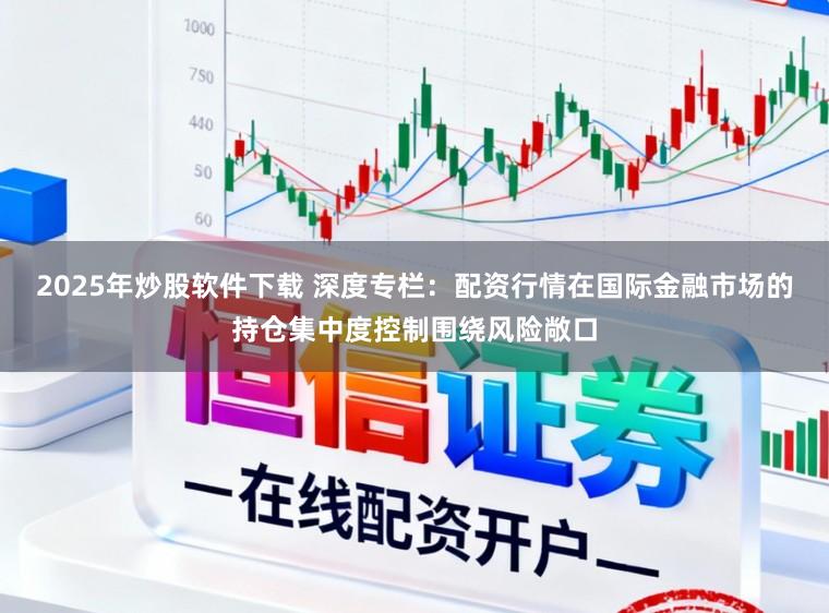 2025年炒股软件下载 深度专栏：配资行情在国际金融市场的持仓集中度控制围绕风险敞口