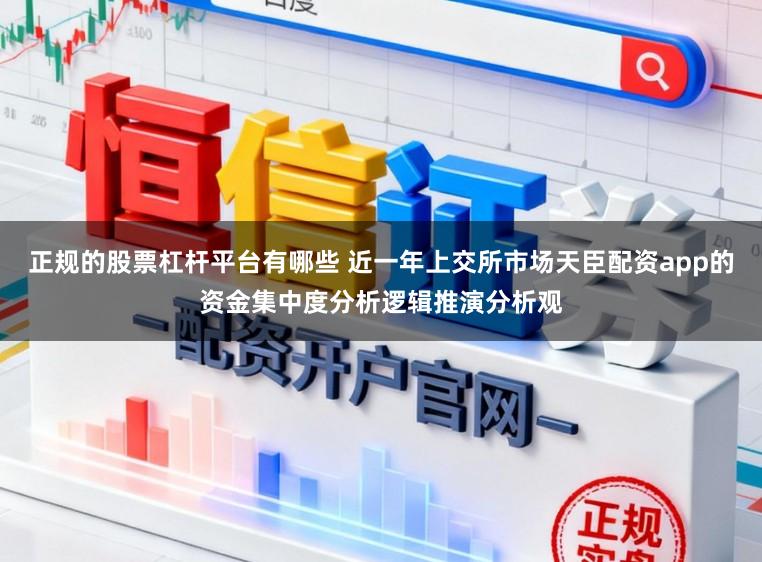 正规的股票杠杆平台有哪些 近一年上交所市场天臣配资app的资金集中度分析逻辑推演分析观