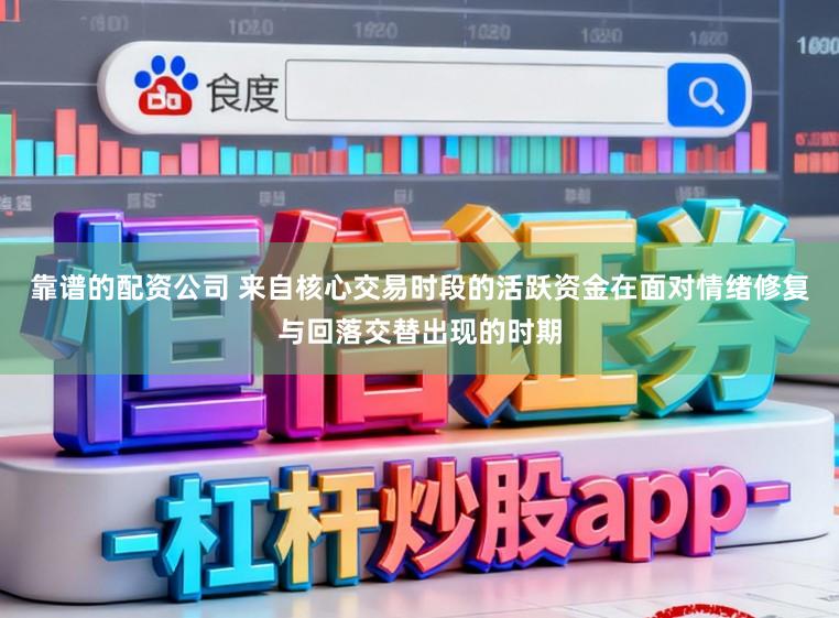 靠谱的配资公司 来自核心交易时段的活跃资金在面对情绪修复与回落交替出现的时期
