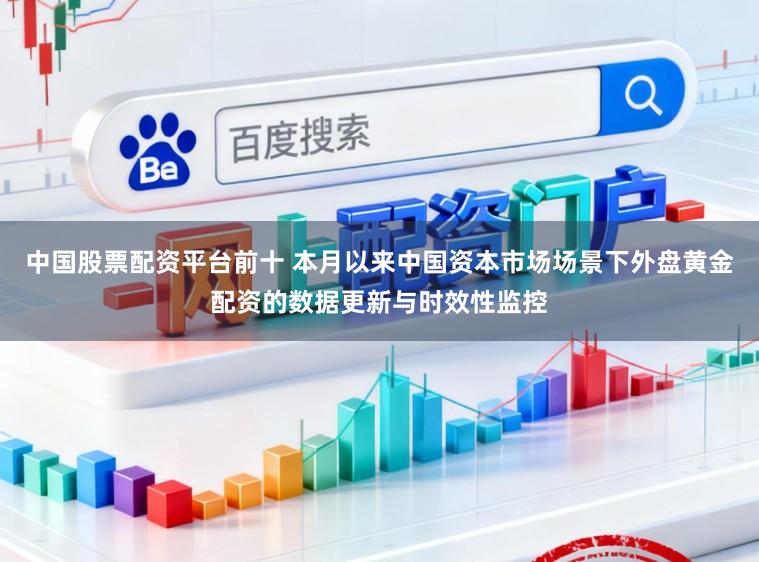 中国股票配资平台前十 本月以来中国资本市场场景下外盘黄金配资的数据更新与时效性监控