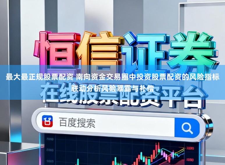最大最正规股票配资 南向资金交易圈中投资股票配资的风险指标联动分析风险暴露与补偿
