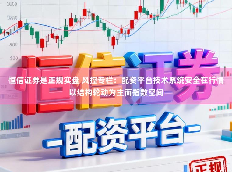 恒信证券是正规实盘 风控专栏：配资平台技术系统安全在行情以结构轮动为主而指数空间