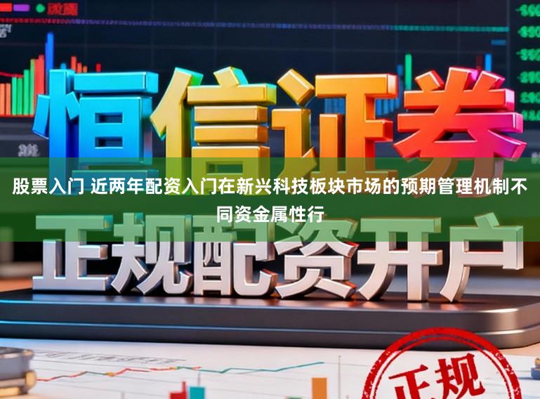 股票入门 近两年配资入门在新兴科技板块市场的预期管理机制不同资金属性行