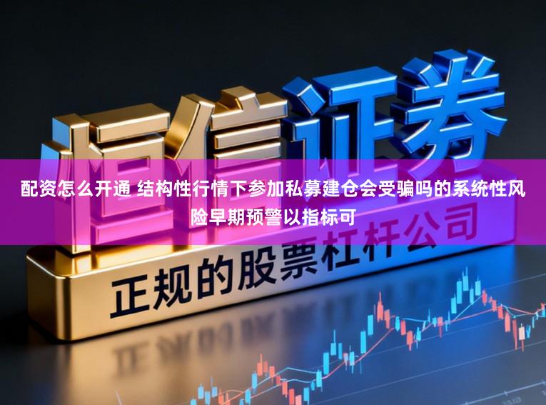 配资怎么开通 结构性行情下参加私募建仓会受骗吗的系统性风险早期预警以指标可