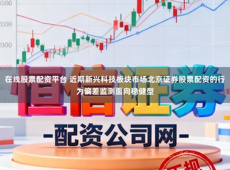 在线股票配资平台 近期新兴科技板块市场北京证券股票配资的行为偏差监测面向稳健型