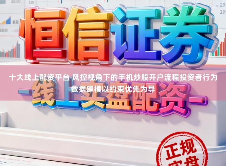 十大线上配资平台 风控视角下的手机炒股开户流程投资者行为数据建模以约束优先为导