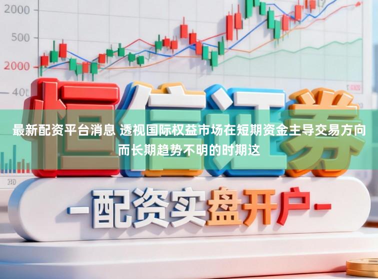 最新配资平台消息 透视国际权益市场在短期资金主导交易方向而长期趋势不明的时期这