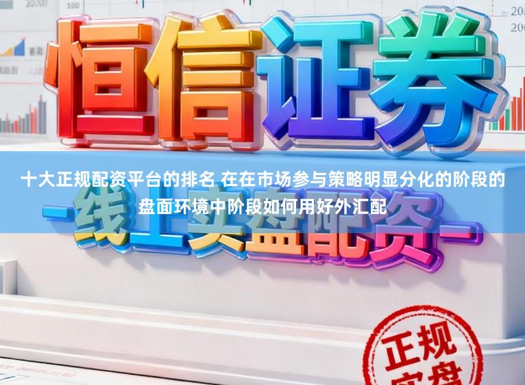 十大正规配资平台的排名 在在市场参与策略明显分化的阶段的盘面环境中阶段如何用好外汇配