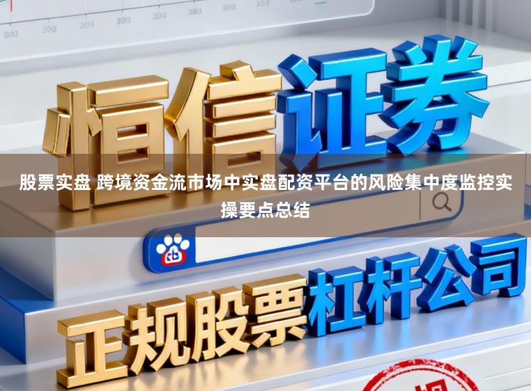 股票实盘 跨境资金流市场中实盘配资平台的风险集中度监控实操要点总结