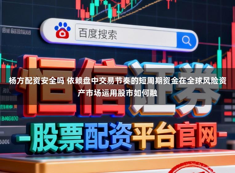 杨方配资安全吗 依赖盘中交易节奏的短周期资金在全球风险资产市场运用股市如何融