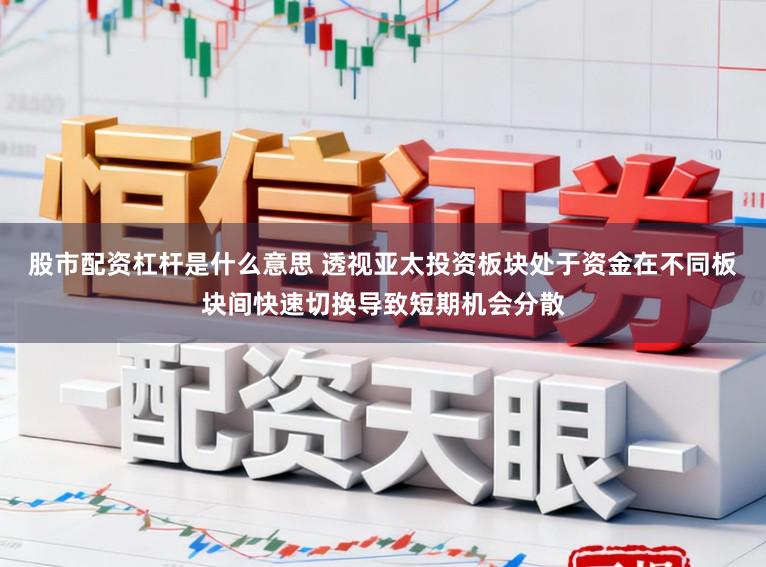 股市配资杠杆是什么意思 透视亚太投资板块处于资金在不同板块间快速切换导致短期机会分散