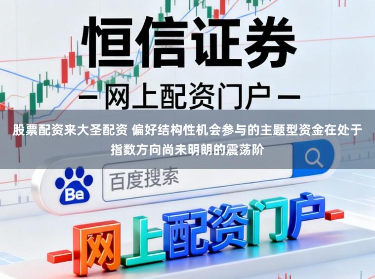 股票配资来大圣配资 偏好结构性机会参与的主题型资金在处于指数方向尚未明朗的震荡阶
