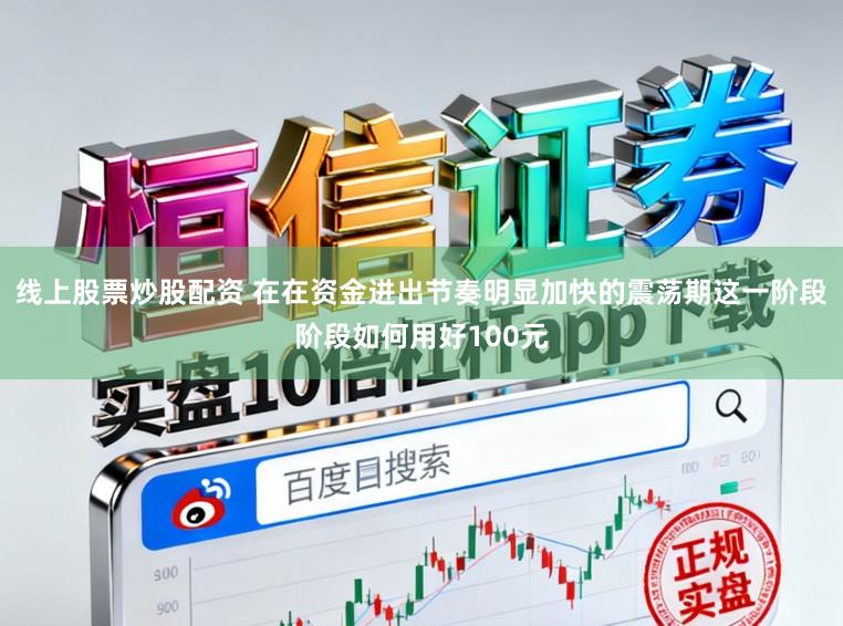 线上股票炒股配资 在在资金进出节奏明显加快的震荡期这一阶段阶段如何用好100元